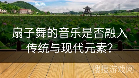扇子舞的音乐是否融入传统与现代元素？