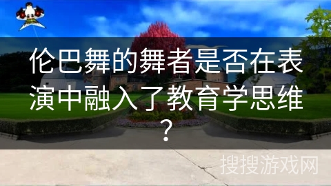 伦巴舞的舞者是否在表演中融入了教育学思维？