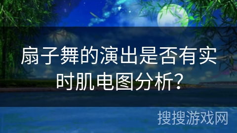 扇子舞的演出是否有实时肌电图分析？