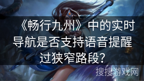 《畅行九州》中的实时导航是否支持语音提醒过狭窄路段？