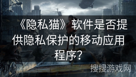 《隐私猫》软件是否提供隐私保护的移动应用程序？