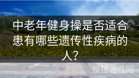 中老年健身操是否适合患有哪些遗传性疾病的人？