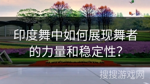 印度舞中如何展现舞者的力量和稳定性？