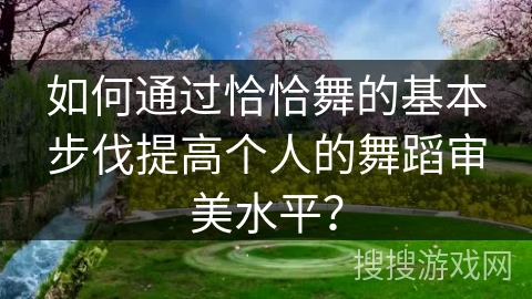 如何通过恰恰舞的基本步伐提高个人的舞蹈审美水平？