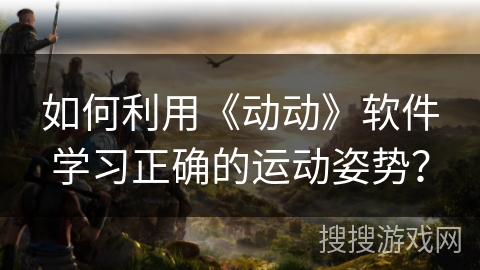 如何利用《动动》软件学习正确的运动姿势？