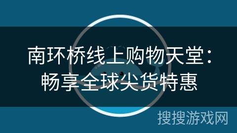 南环桥线上购物天堂：畅享全球尖货特惠