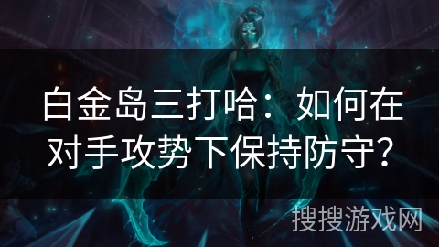 白金岛三打哈：如何在对手攻势下保持防守？