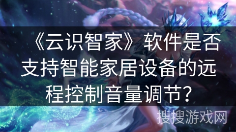 《云识智家》软件是否支持智能家居设备的远程控制音量调节？