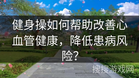 健身操如何帮助改善心血管健康，降低患病风险？