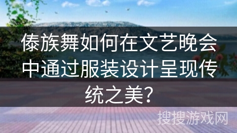 傣族舞如何在文艺晚会中通过服装设计呈现传统之美？