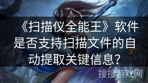 《扫描仪全能王》软件是否支持扫描文件的自动提取关键信息？