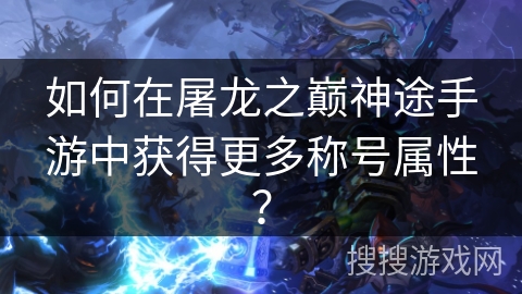 如何在屠龙之巅神途手游中获得更多称号属性？