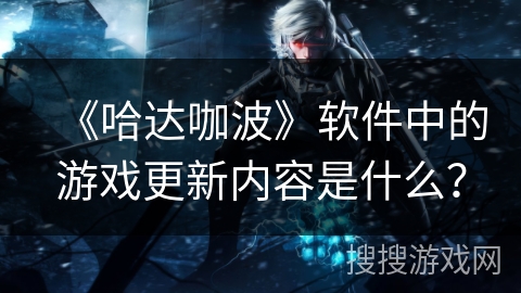《哈达咖波》软件中的游戏更新内容是什么？