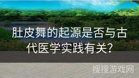 肚皮舞的起源是否与古代医学实践有关？