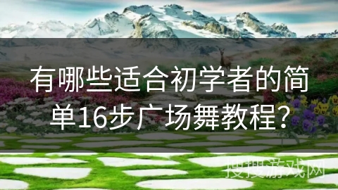 有哪些适合初学者的简单16步广场舞教程？