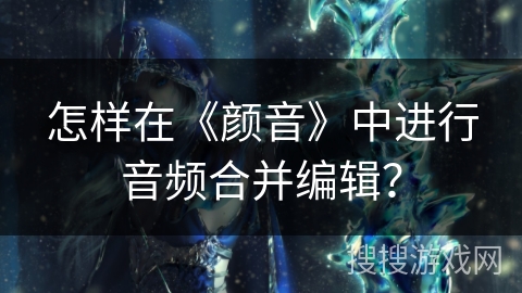 怎样在《颜音》中进行音频合并编辑？