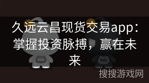 久远云昌现货交易app：掌握投资脉搏，赢在未来