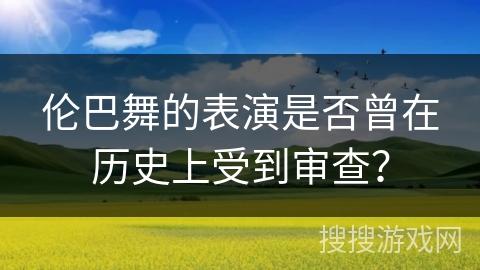 伦巴舞的表演是否曾在历史上受到审查？