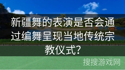 新疆舞的表演是否会通过编舞呈现当地传统宗教仪式？