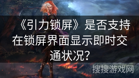 《引力锁屏》是否支持在锁屏界面显示即时交通状况？
