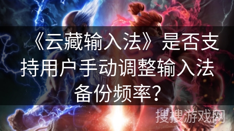 《云藏输入法》是否支持用户手动调整输入法备份频率？