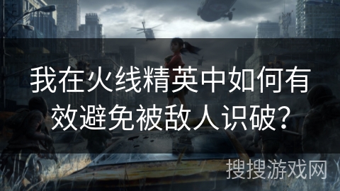 我在火线精英中如何有效避免被敌人识破？