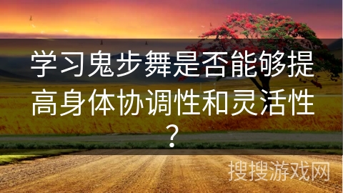 学习鬼步舞是否能够提高身体协调性和灵活性？