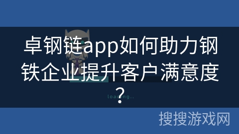 卓钢链app如何助力钢铁企业提升客户满意度？