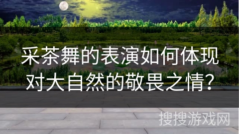 采茶舞的表演如何体现对大自然的敬畏之情？
