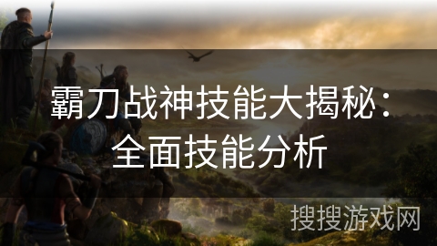 霸刀战神技能大揭秘：全面技能分析