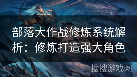 部落大作战修炼系统解析：修炼打造强大角色