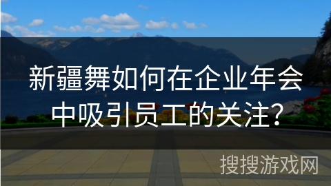 新疆舞如何在企业年会中吸引员工的关注？