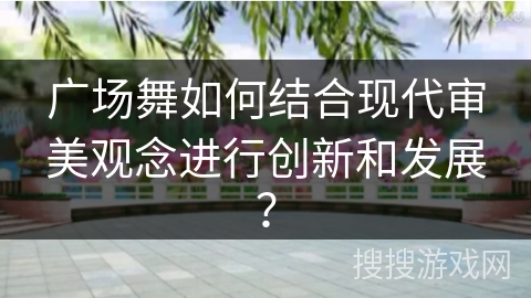 广场舞如何结合现代审美观念进行创新和发展？