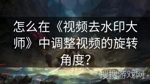 怎么在《视频去水印大师》中调整视频的旋转角度？
