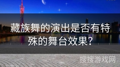 藏族舞的演出是否有特殊的舞台效果？