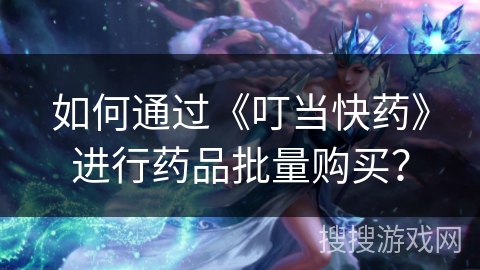 如何通过《叮当快药》进行药品批量购买？