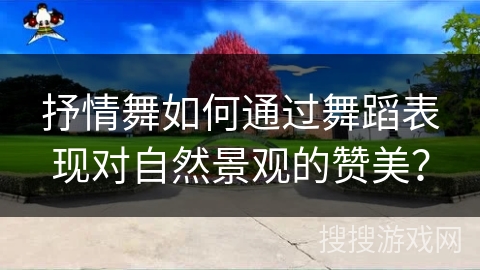 抒情舞如何通过舞蹈表现对自然景观的赞美？