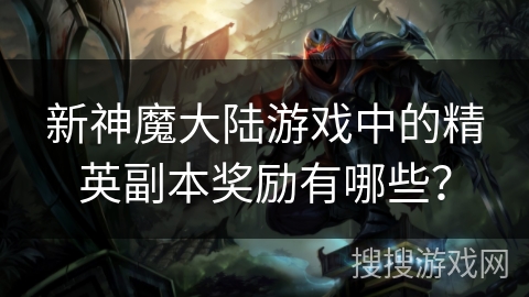 新神魔大陆游戏中的精英副本奖励有哪些？