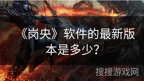 《岗央》软件的最新版本是多少？