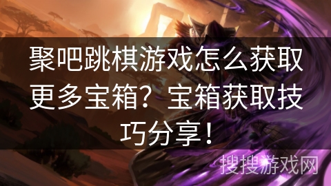 聚吧跳棋游戏怎么获取更多宝箱？宝箱获取技巧分享！