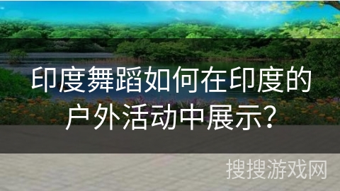 印度舞蹈如何在印度的户外活动中展示？