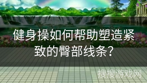 健身操如何帮助塑造紧致的臀部线条？
