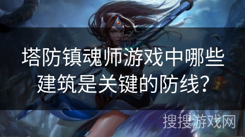 塔防镇魂师游戏中哪些建筑是关键的防线？
