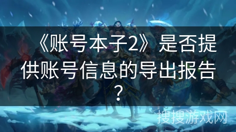 《账号本子2》是否提供账号信息的导出报告？