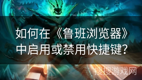 如何在《鲁班浏览器》中启用或禁用快捷键？