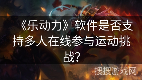 《乐动力》软件是否支持多人在线参与运动挑战？