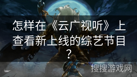 怎样在《云广视听》上查看新上线的综艺节目？