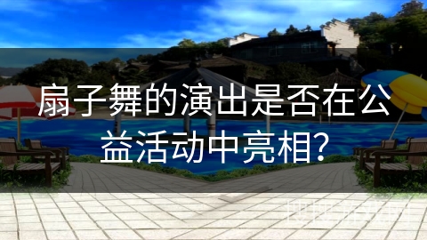 扇子舞的演出是否在公益活动中亮相？