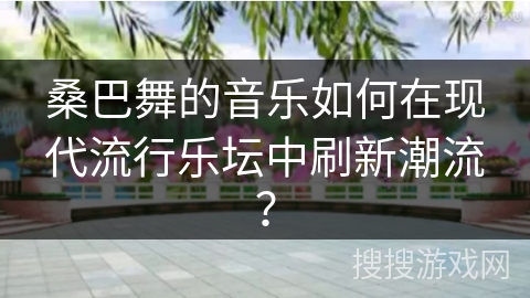桑巴舞的音乐如何在现代流行乐坛中刷新潮流？