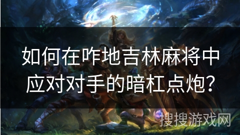 如何在咋地吉林麻将中应对对手的暗杠点炮？